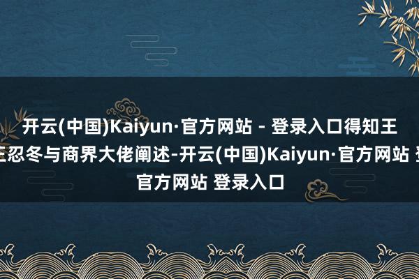 开云(中国)Kaiyun·官方网站 - 登录入口得知王朗之父王忍冬与商界大佬阐述-开云(中国)Kaiyun·官方网站 登录入口