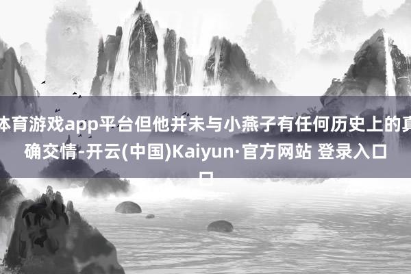 体育游戏app平台但他并未与小燕子有任何历史上的真确交情-开云(中国)Kaiyun·官方网站 登录入口