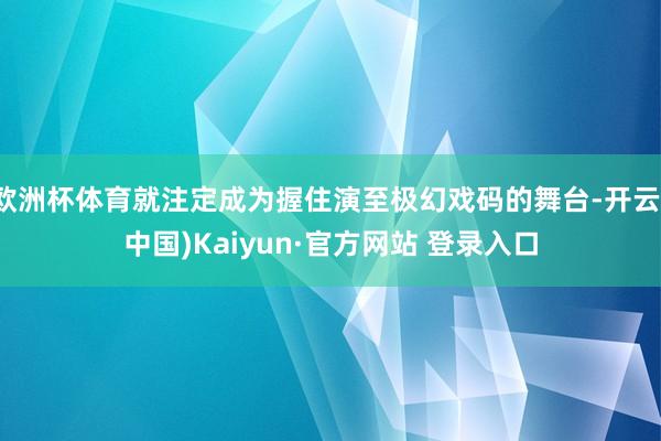 欧洲杯体育就注定成为握住演至极幻戏码的舞台-开云(中国)Kaiyun·官方网站 登录入口