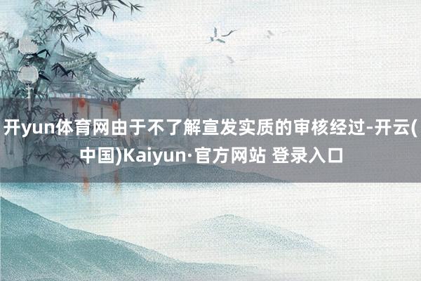开yun体育网由于不了解宣发实质的审核经过-开云(中国)Kaiyun·官方网站 登录入口