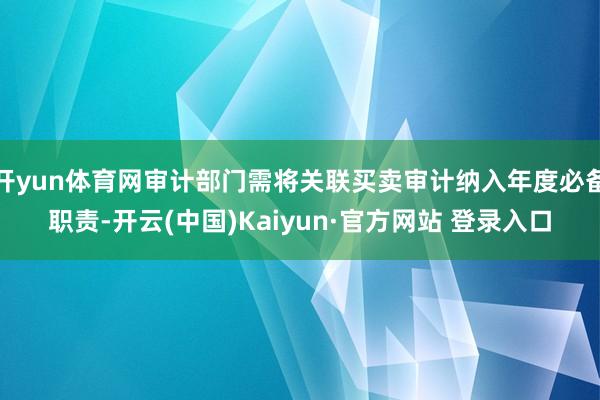 开yun体育网审计部门需将关联买卖审计纳入年度必备职责-开云(中国)Kaiyun·官方网站 登录入口