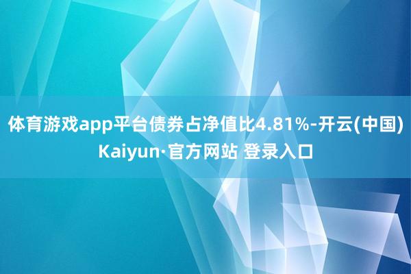 体育游戏app平台债券占净值比4.81%-开云(中国)Kaiyun·官方网站 登录入口