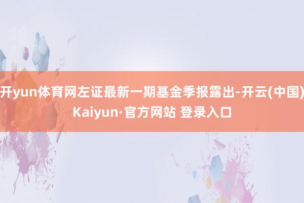 开yun体育网左证最新一期基金季报露出-开云(中国)Kaiyun·官方网站 登录入口