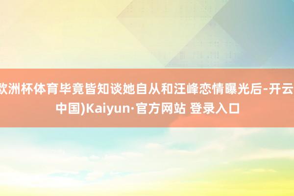 欧洲杯体育毕竟皆知谈她自从和汪峰恋情曝光后-开云(中国)Kaiyun·官方网站 登录入口