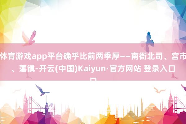 体育游戏app平台确乎比前两季厚——南衙北司、宫市、藩镇-开云(中国)Kaiyun·官方网站 登录入口