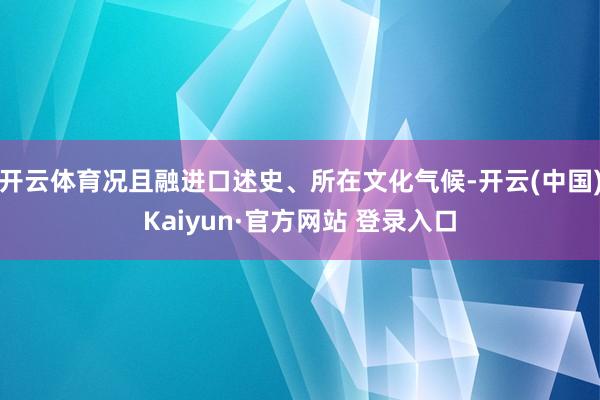 开云体育况且融进口述史、所在文化气候-开云(中国)Kaiyun·官方网站 登录入口