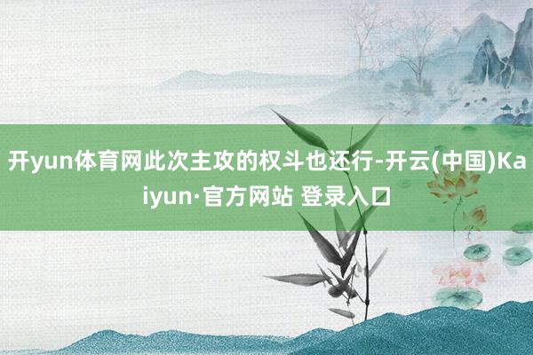 开yun体育网此次主攻的权斗也还行-开云(中国)Kaiyun·官方网站 登录入口