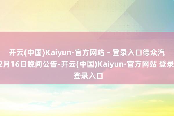 开云(中国)Kaiyun·官方网站 - 登录入口　　德众汽车12月16日晚间公告-开云(中国)Kaiyun·官方网站 登录入口