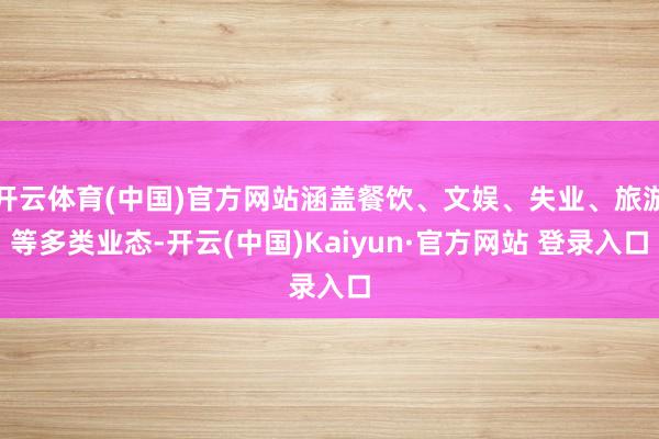 开云体育(中国)官方网站涵盖餐饮、文娱、失业、旅游等多类业态-开云(中国)Kaiyun·官方网站 登录入口