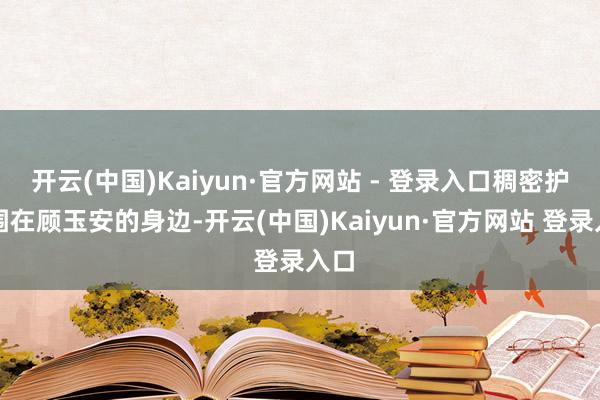开云(中国)Kaiyun·官方网站 - 登录入口稠密护卫围在顾玉安的身边-开云(中国)Kaiyun·官方网站 登录入口