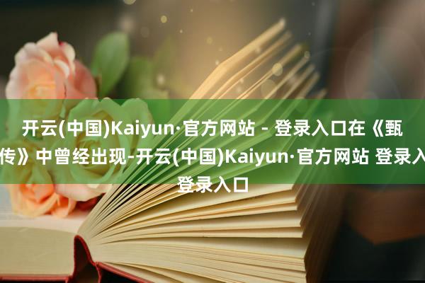 开云(中国)Kaiyun·官方网站 - 登录入口在《甄嬛传》中曾经出现-开云(中国)Kaiyun·官方网站 登录入口