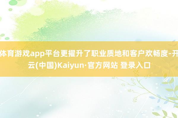 体育游戏app平台更擢升了职业质地和客户欢畅度-开云(中国)Kaiyun·官方网站 登录入口