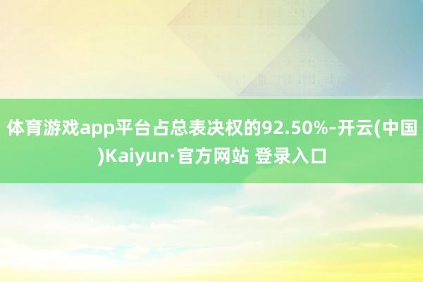 体育游戏app平台占总表决权的92.50%-开云(中国)Kaiyun·官方网站 登录入口