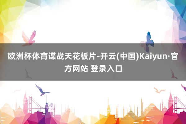 欧洲杯体育谍战天花板片-开云(中国)Kaiyun·官方网站 登录入口