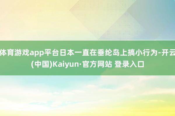 体育游戏app平台日本一直在垂纶岛上搞小行为-开云(中国)Kaiyun·官方网站 登录入口