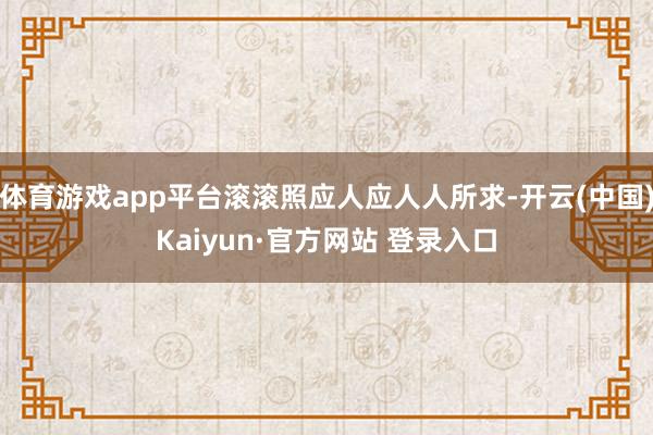 体育游戏app平台滚滚照应人应人人所求-开云(中国)Kaiyun·官方网站 登录入口