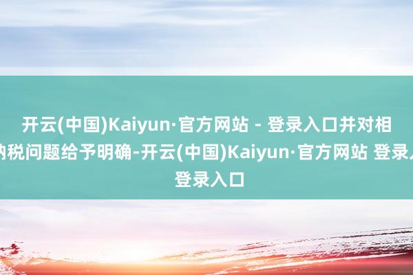 开云(中国)Kaiyun·官方网站 - 登录入口并对相关纳税问题给予明确-开云(中国)Kaiyun·官方网站 登录入口