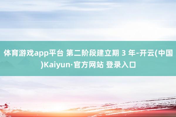 体育游戏app平台 第二阶段建立期 3 年-开云(中国)Kaiyun·官方网站 登录入口