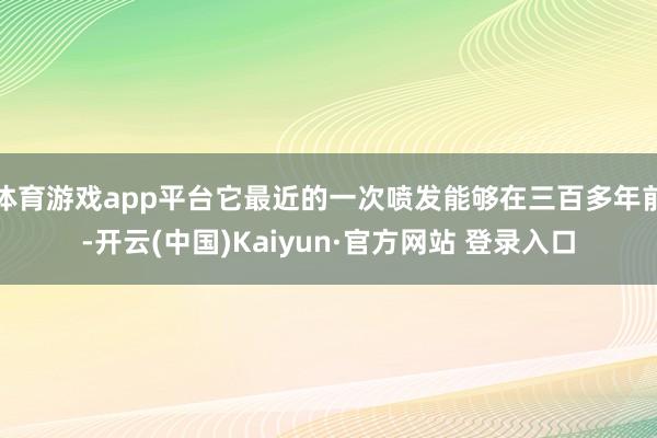 体育游戏app平台它最近的一次喷发能够在三百多年前-开云(中国)Kaiyun·官方网站 登录入口