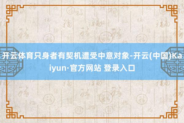 开云体育只身者有契机遭受中意对象-开云(中国)Kaiyun·官方网站 登录入口