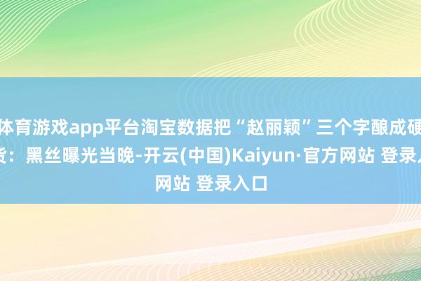 体育游戏app平台淘宝数据把“赵丽颖”三个字酿成硬通货：黑丝曝光当晚-开云(中国)Kaiyun·官方网站 登录入口
