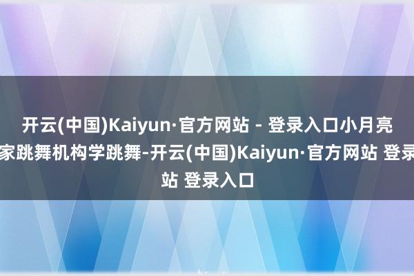 开云(中国)Kaiyun·官方网站 - 登录入口小月亮在这家跳舞机构学跳舞-开云(中国)Kaiyun·官方网站 登录入口