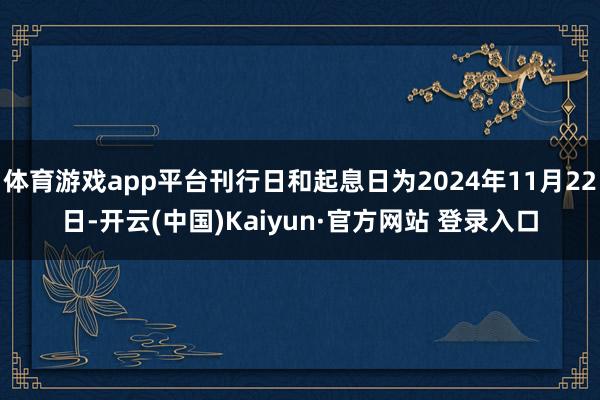体育游戏app平台刊行日和起息日为2024年11月22日-开云(中国)Kaiyun·官方网站 登录入口