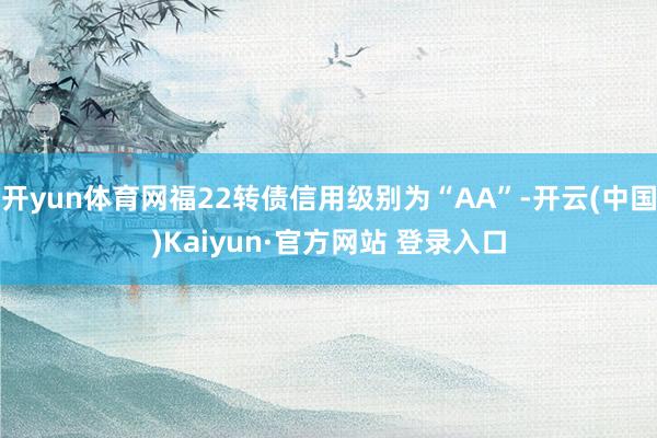 开yun体育网福22转债信用级别为“AA”-开云(中国)Kaiyun·官方网站 登录入口