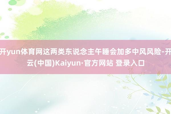 开yun体育网这两类东说念主午睡会加多中风风险-开云(中国)Kaiyun·官方网站 登录入口