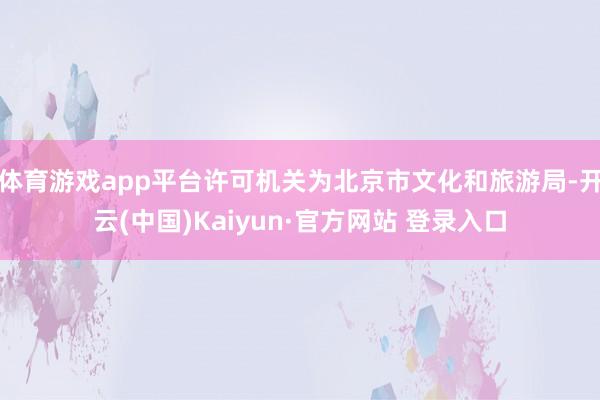 体育游戏app平台许可机关为北京市文化和旅游局-开云(中国)Kaiyun·官方网站 登录入口