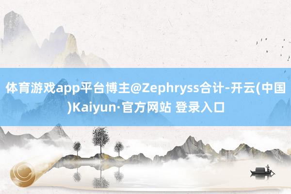 体育游戏app平台博主@Zephryss合计-开云(中国)Kaiyun·官方网站 登录入口