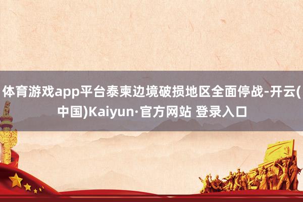 体育游戏app平台泰柬边境破损地区全面停战-开云(中国)Kaiyun·官方网站 登录入口