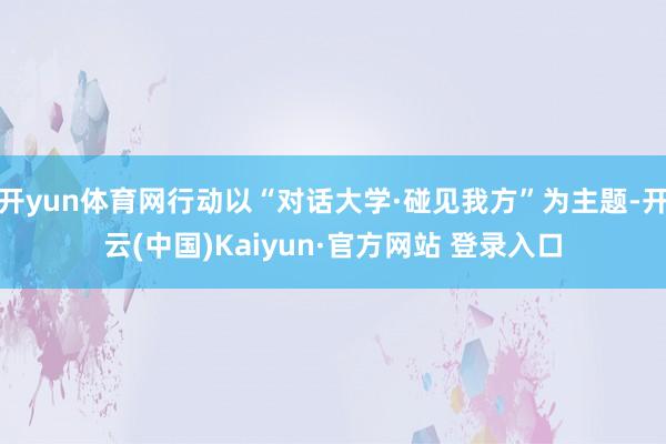 开yun体育网行动以“对话大学·碰见我方”为主题-开云(中国)Kaiyun·官方网站 登录入口
