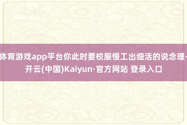 体育游戏app平台你此时要校服慢工出细活的说念理-开云(中国)Kaiyun·官方网站 登录入口
