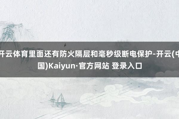 开云体育里面还有防火隔层和毫秒级断电保护-开云(中国)Kaiyun·官方网站 登录入口