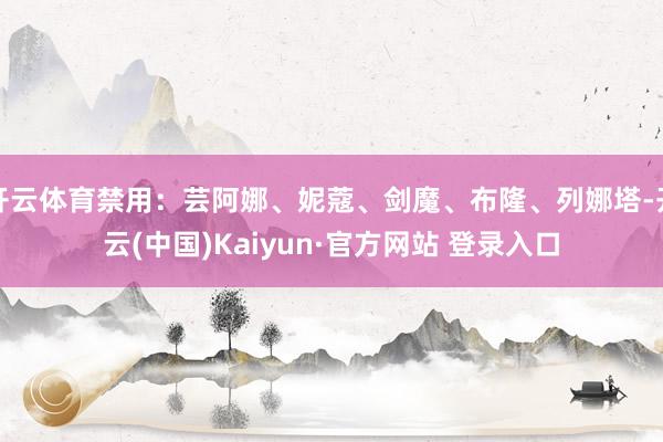 开云体育禁用:芸阿娜、妮蔻、剑魔、布隆、列娜塔-开云(中国)Kaiyun·官方网站 登录入口