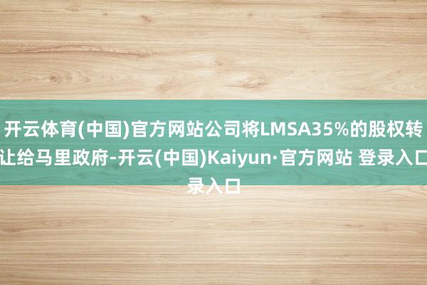 开云体育(中国)官方网站公司将LMSA35%的股权转让给马里政府-开云(中国)Kaiyun·官方网站 登录入口
