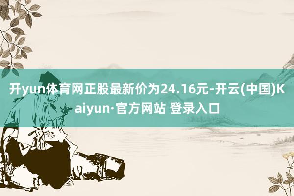开yun体育网正股最新价为24.16元-开云(中国)Kaiyun·官方网站 登录入口