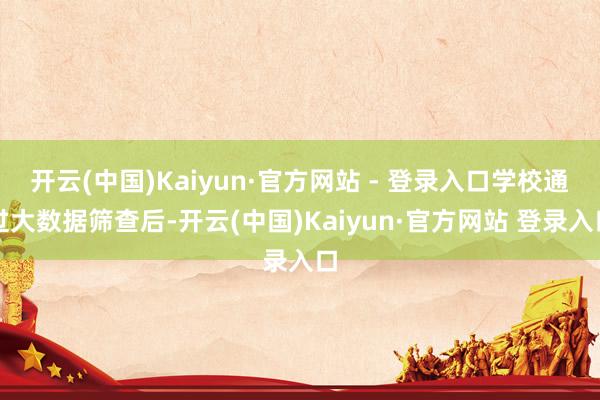 开云(中国)Kaiyun·官方网站 - 登录入口学校通过大数据筛查后-开云(中国)Kaiyun·官方网站 登录入口
