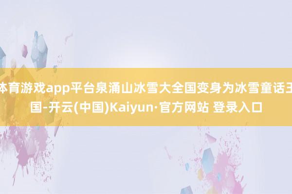 体育游戏app平台泉涌山冰雪大全国变身为冰雪童话王国-开云(中国)Kaiyun·官方网站 登录入口