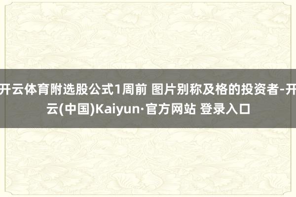 开云体育附选股公式1周前 图片别称及格的投资者-开云(中国)Kaiyun·官方网站 登录入口