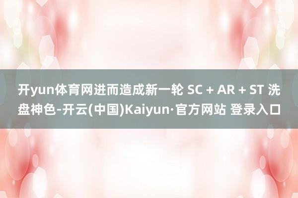 开yun体育网进而造成新一轮 SC + AR + ST 洗盘神色-开云(中国)Kaiyun·官方网站 登录入口