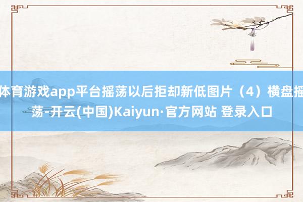 体育游戏app平台摇荡以后拒却新低图片（4）横盘摇荡-开云(中国)Kaiyun·官方网站 登录入口