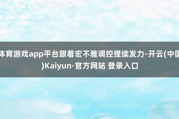 体育游戏app平台跟着宏不雅调控捏续发力-开云(中国)Kaiyun·官方网站 登录入口