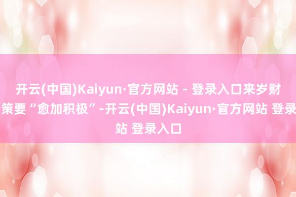 开云(中国)Kaiyun·官方网站 - 登录入口来岁财政计策要“愈加积极”-开云(中国)Kaiyun·官方网站 登录入口