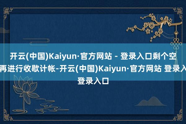 开云(中国)Kaiyun·官方网站 - 登录入口剩个空壳再进行收歇计帐-开云(中国)Kaiyun·官方网站 登录入口