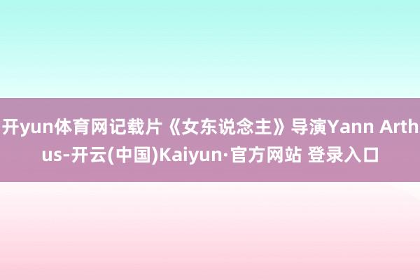 开yun体育网记载片《女东说念主》导演Yann Arthus-开云(中国)Kaiyun·官方网站 登录入口