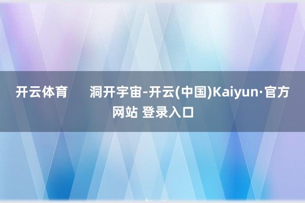 开云体育      洞开宇宙-开云(中国)Kaiyun·官方网站 登录入口
