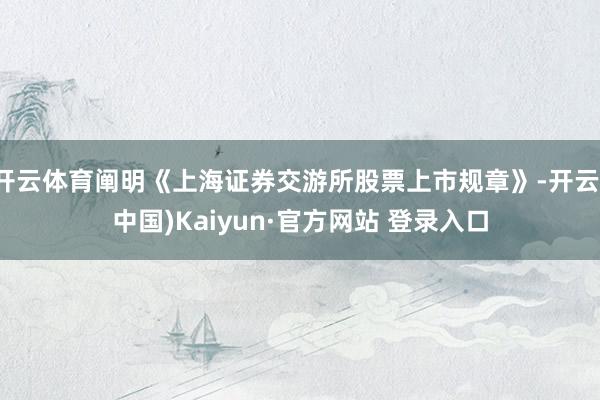 开云体育阐明《上海证券交游所股票上市规章》-开云(中国)Kaiyun·官方网站 登录入口