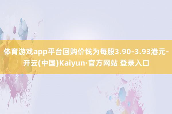 体育游戏app平台回购价钱为每股3.90-3.93港元-开云(中国)Kaiyun·官方网站 登录入口